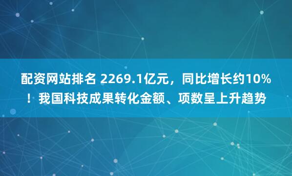 配资网站排名 2269.1亿元，同比增长约10%！我国科技成果转化金额、项数呈上升趋势