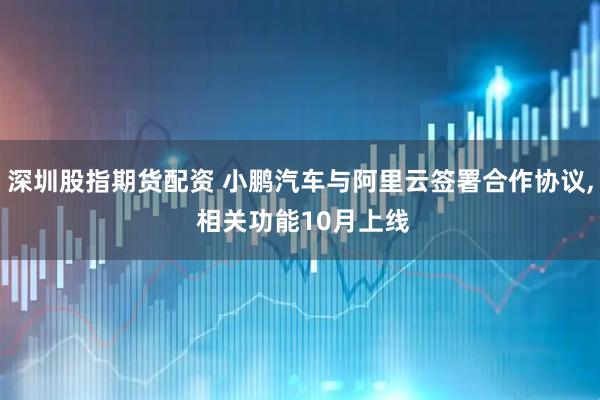 深圳股指期货配资 小鹏汽车与阿里云签署合作协议, 相关功能10月上线