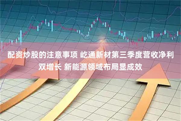 配资炒股的注意事项 屹通新材第三季度营收净利双增长 新能源领域布局显成效