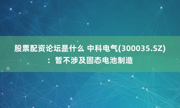 股票配资论坛是什么 中科电气(300035.SZ)：暂不涉及固态电池制造