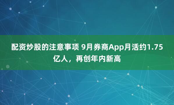 配资炒股的注意事项 9月券商App月活约1.75亿人，再创年内新高