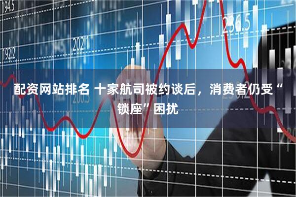 配资网站排名 十家航司被约谈后，消费者仍受“锁座”困扰