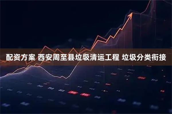 配资方案 西安周至县垃圾清运工程 垃圾分类衔接