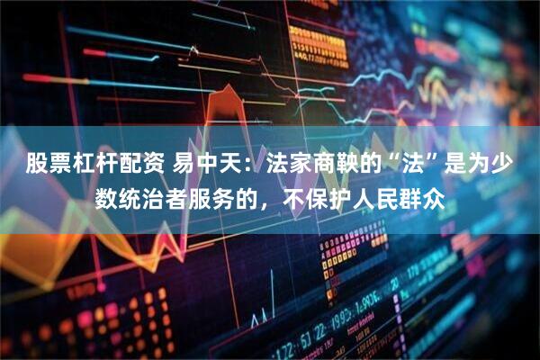 股票杠杆配资 易中天：法家商鞅的“法”是为少数统治者服务的，不保护人民群众