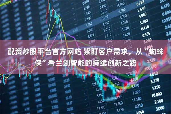 配资炒股平台官方网站 紧盯客户需求，从“蜘蛛侠”看兰剑智能的持续创新之路
