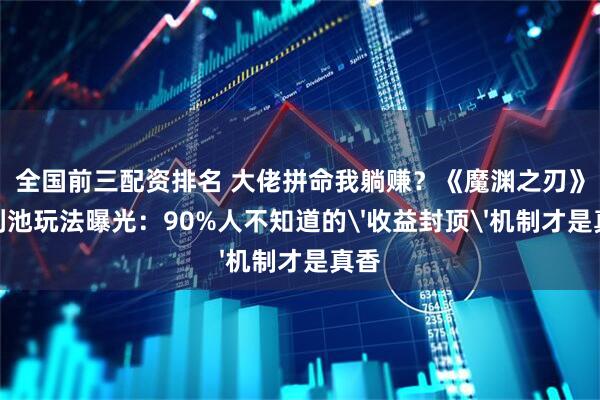 全国前三配资排名 大佬拼命我躺赚？《魔渊之刃》福利池玩法曝光：90%人不知道的'收益封顶'机制才是真香