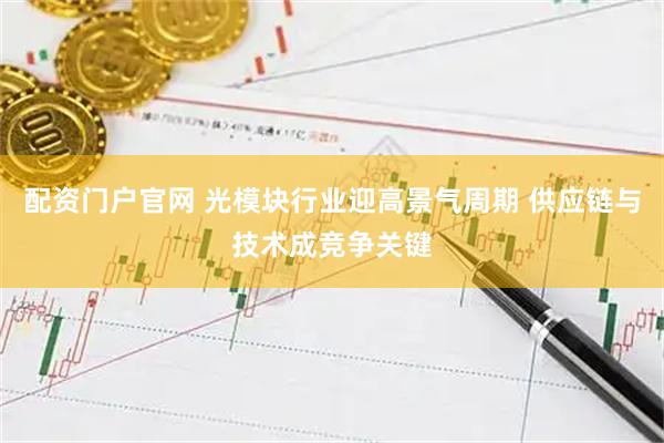 配资门户官网 光模块行业迎高景气周期 供应链与技术成竞争关键