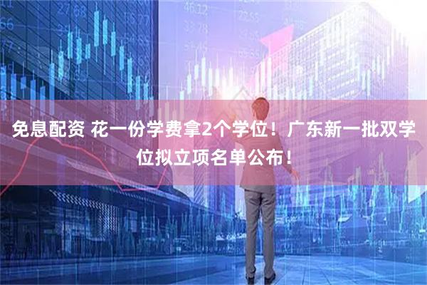 免息配资 花一份学费拿2个学位！广东新一批双学位拟立项名单公布！