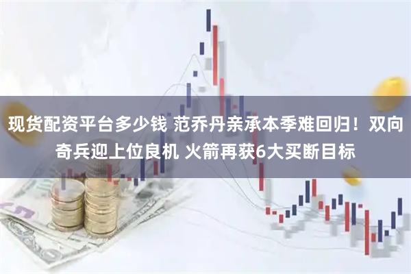现货配资平台多少钱 范乔丹亲承本季难回归！双向奇兵迎上位良机 火箭再获6大买断目标