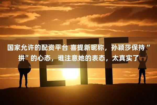 国家允许的配资平台 喜提新昵称，孙颖莎保持“拼”的心态，谁注意她的表态，太真实了
