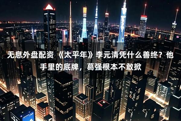 无息外盘配资 《太平年》李元清凭什么善终？他手里的底牌，葛强根本不敢掀