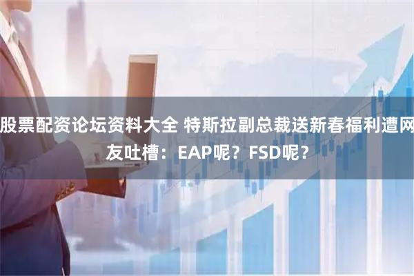 股票配资论坛资料大全 特斯拉副总裁送新春福利遭网友吐槽：EAP呢？FSD呢？