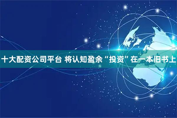 十大配资公司平台 将认知盈余“投资”在一本旧书上