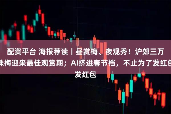 配资平台 海报荐读｜昼赏梅、夜观秀！沪郊三万株梅迎来最佳观赏期；AI挤进春节档，不止为了发红包