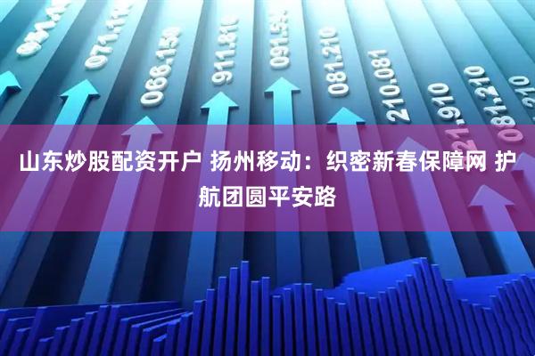 山东炒股配资开户 扬州移动：织密新春保障网 护航团圆平安路