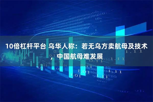 10倍杠杆平台 乌华人称：若无乌方卖航母及技术，中国航母难发展