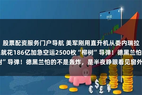 股票配资服务门户导航 美军刚用直升机从委内瑞拉把总统绑走，伊朗转头就花186亿加急空运2500枚“柳树”导弹！德黑兰怕的不是轰炸，是半夜睁眼看见窗外悬着黑鹰
