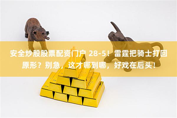 安全炒股股票配资门户 28-5！雷霆把骑士打回原形？别急，这才哪到哪，好戏在后头！