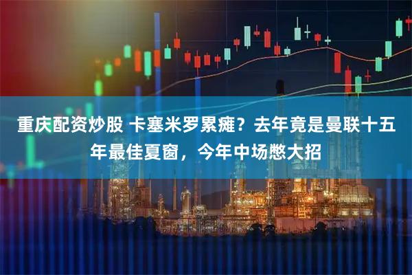 重庆配资炒股 卡塞米罗累瘫？去年竟是曼联十五年最佳夏窗，今年中场憋大招