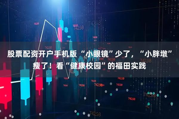 股票配资开户手机版 “小眼镜”少了，“小胖墩”瘦了！看“健康校园”的福田实践