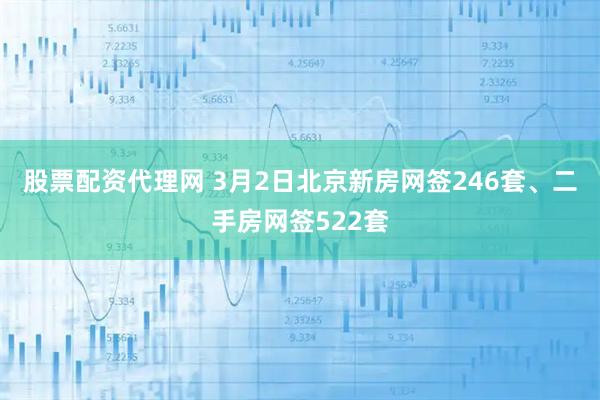 股票配资代理网 3月2日北京新房网签246套、二手房网签522套