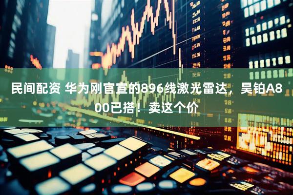 民间配资 华为刚官宣的896线激光雷达，昊铂A800已搭！卖这个价