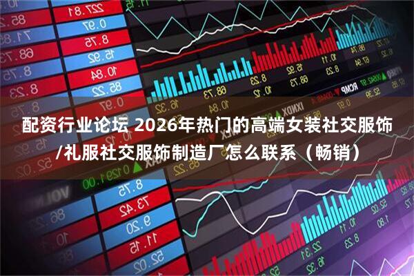 配资行业论坛 2026年热门的高端女装社交服饰/礼服社交服饰制造厂怎么联系（畅销）