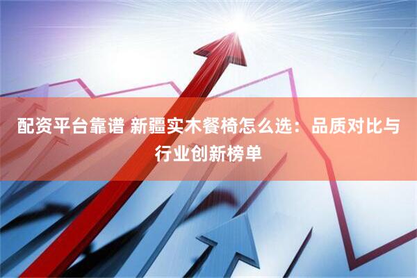 配资平台靠谱 新疆实木餐椅怎么选：品质对比与行业创新榜单