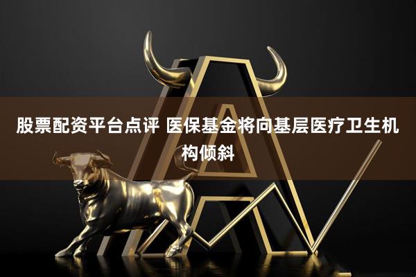股票配资平台点评 医保基金将向基层医疗卫生机构倾斜
