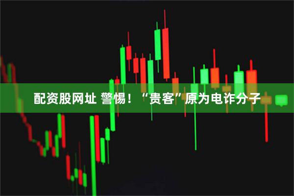 配资股网址 警惕！“贵客”原为电诈分子