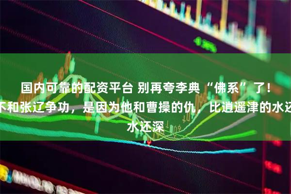 国内可靠的配资平台 别再夸李典 “佛系” 了！他不和张辽争功，是因为他和曹操的仇，比逍遥津的水还深