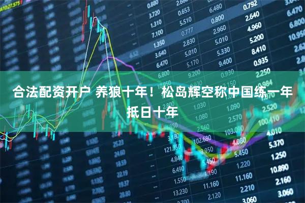 合法配资开户 养狼十年！松岛辉空称中国练一年抵日十年