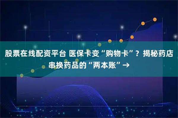 股票在线配资平台 医保卡变“购物卡”？揭秘药店串换药品的“两本账”→
