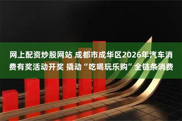 网上配资炒股网站 成都市成华区2026年汽车消费有奖活动开奖 撬动“吃喝玩乐购”全链条消费