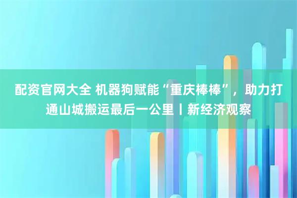 配资官网大全 机器狗赋能“重庆棒棒”，助力打通山城搬运最后一公里丨新经济观察