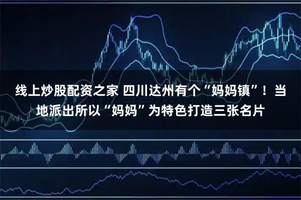 线上炒股配资之家 四川达州有个“妈妈镇”！当地派出所以“妈妈”为特色打造三张名片
