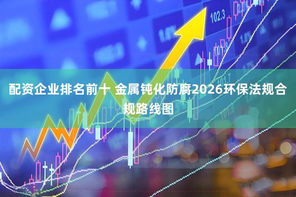 配资企业排名前十 金属钝化防腐2026环保法规合规路线图
