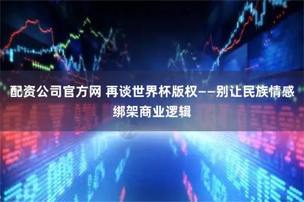 配资公司官方网 再谈世界杯版权——别让民族情感绑架商业逻辑