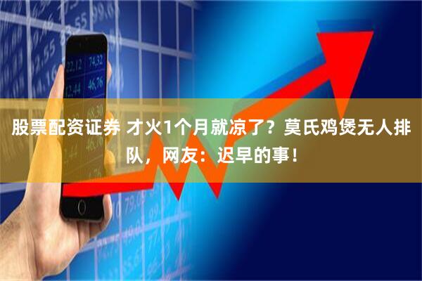 股票配资证券 才火1个月就凉了？莫氏鸡煲无人排队，网友：迟早的事！