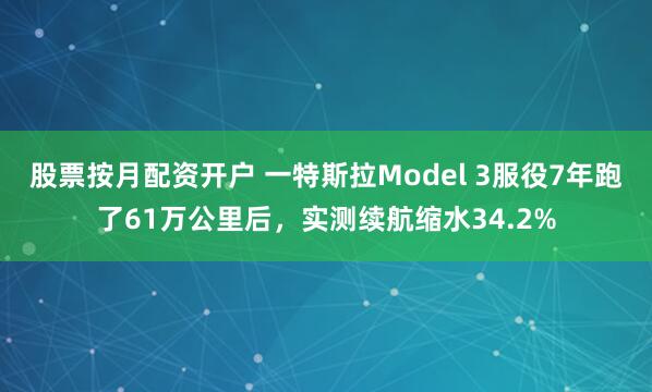 股票按月配资开户 一特斯拉Model 3服役7年跑了61万公里后，实测续航缩水34.2%