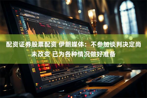 配资证券股票配资 伊朗媒体：不参加谈判决定尚未改变 已为各种情况做好准备